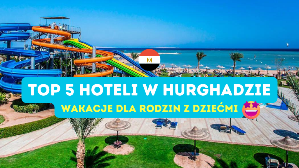 Najlepsze hotele w Hurghadzie dla rodzin z dziećmi, TOP 5 Hoteli w Hurghadzie dla rodzin z dziećmi