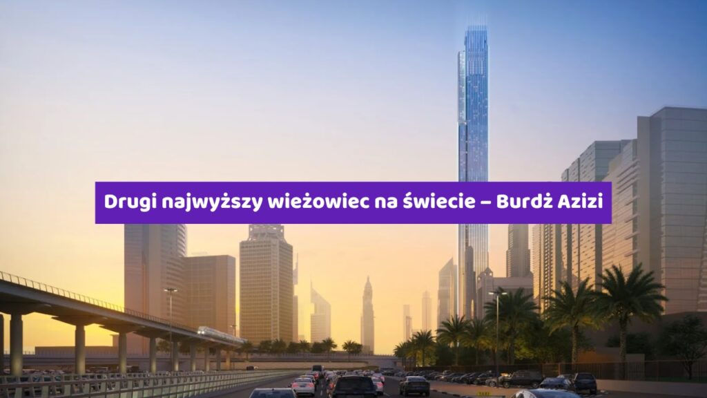 Dubaj buduje drugi najwyższy wieżowiec na świecie – Burdż Azizi