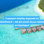 Transport między wyspami na Malediwach – Jak poruszać się po rajskim archipelagu?