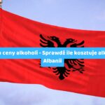 Albania ceny alkoholi – Sprawdź ile kosztuje alkohol w Albanii