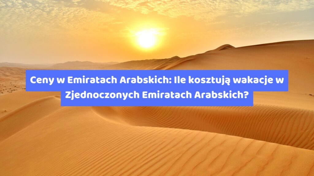 Ceny w Emiratach Arabskich Ile kosztują wakacje w Zjednoczonych Emiratach Arabskich