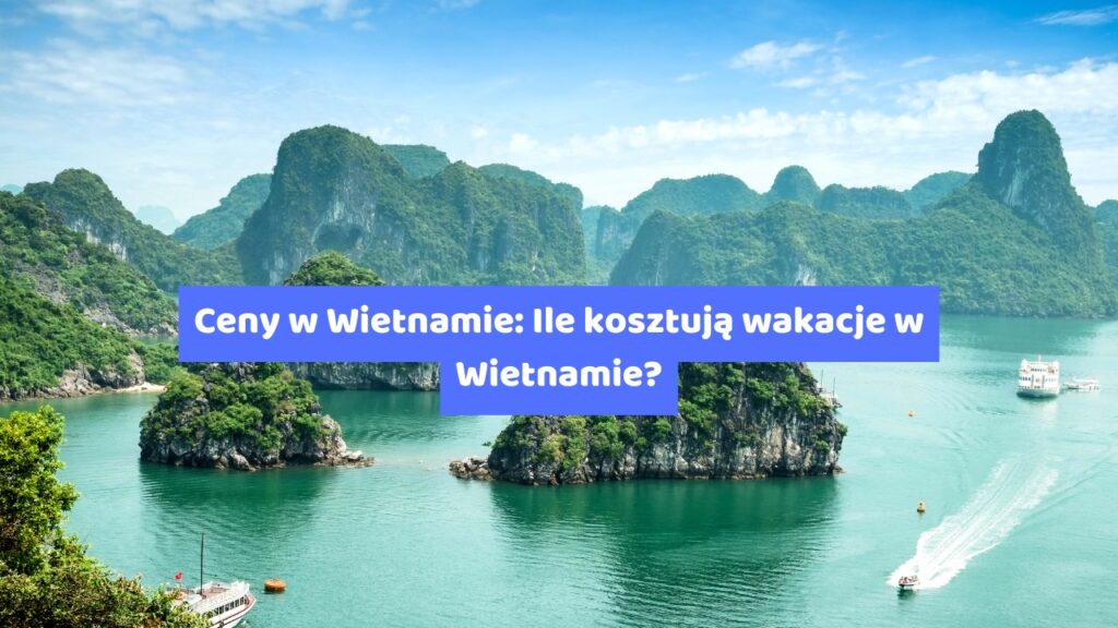 Ceny w Wietnamie: Ile kosztują wakacje w Wietnamie?