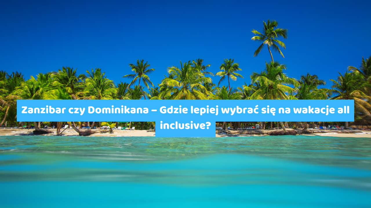 Zanzibar czy Dominikana – Gdzie lepiej wybrać się na wakacje all inclusive?